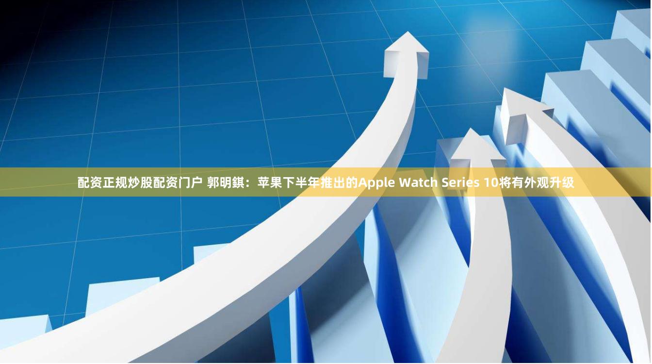 配资正规炒股配资门户 郭明錤：苹果下半年推出的Apple Watch Series 10将有外观升级