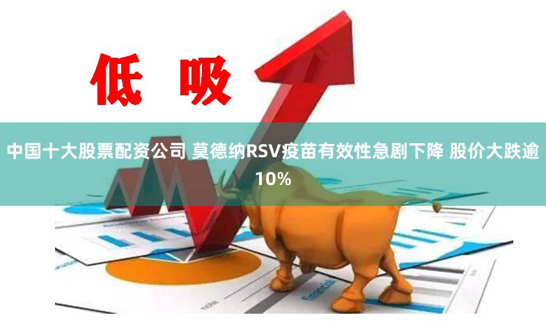 中国十大股票配资公司 莫德纳RSV疫苗有效性急剧下降 股价大跌逾10%