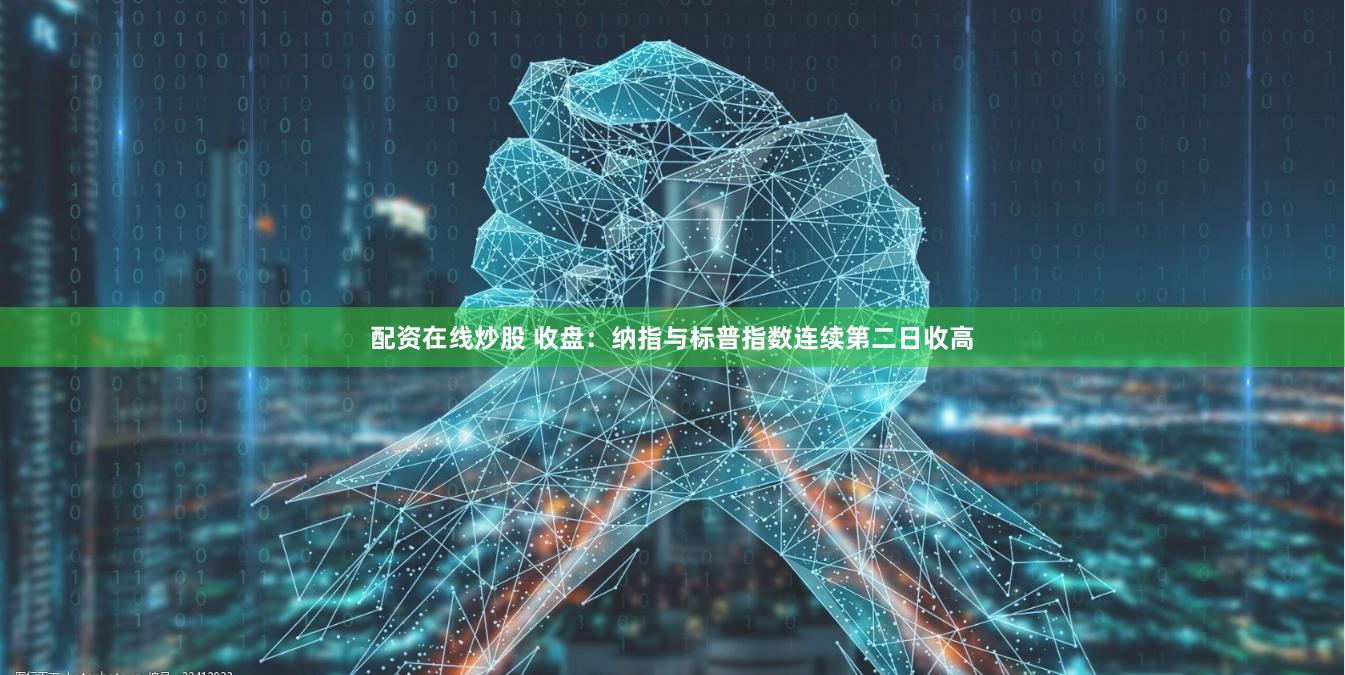 配资在线炒股 收盘：纳指与标普指数连续第二日收高