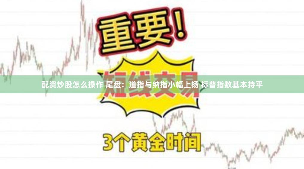 配资炒股怎么操作 尾盘：道指与纳指小幅上扬 标普指数基本持平