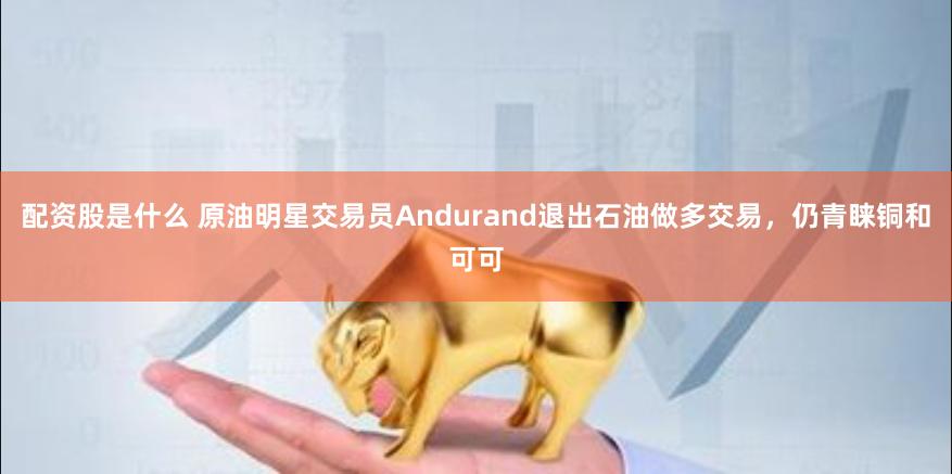 配资股是什么 原油明星交易员Andurand退出石油做多交易，仍青睐铜和可可