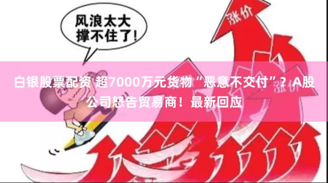 白银股票配资 超7000万元货物“恶意不交付”？A股公司怒告贸易商！最新回应