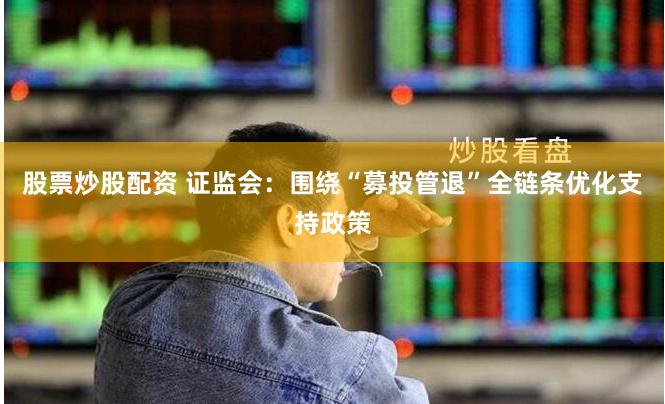 股票炒股配资 证监会：围绕“募投管退”全链条优化支持政策