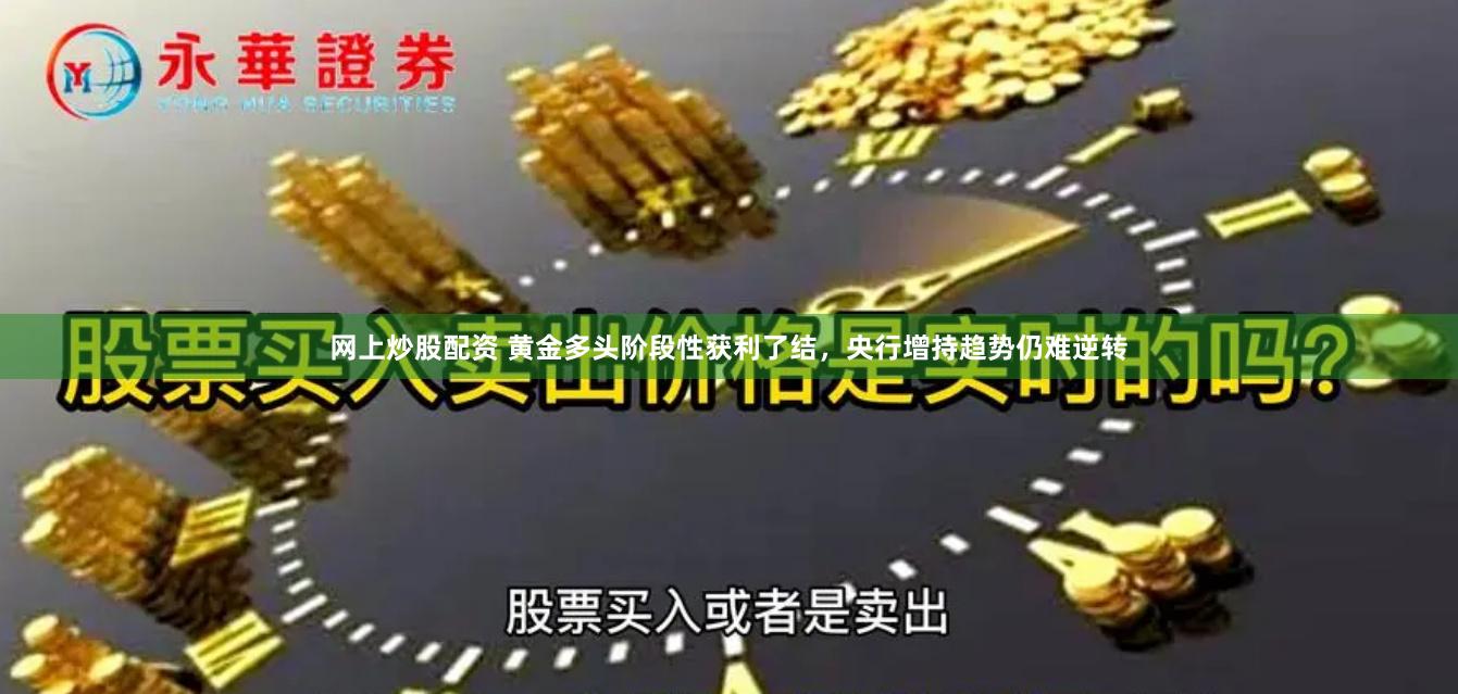 网上炒股配资 黄金多头阶段性获利了结，央行增持趋势仍难逆转