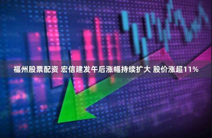 福州股票配资 宏信建发午后涨幅持续扩大 股价涨超11%