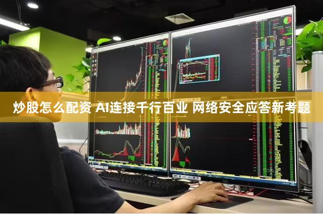 炒股怎么配资 AI连接千行百业 网络安全应答新考题