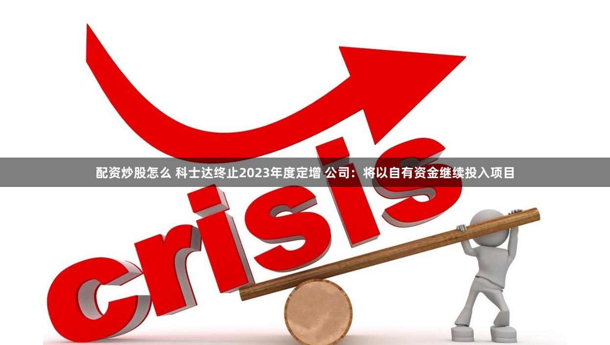 配资炒股怎么 科士达终止2023年度定增 公司：将以自有资金继续投入项目