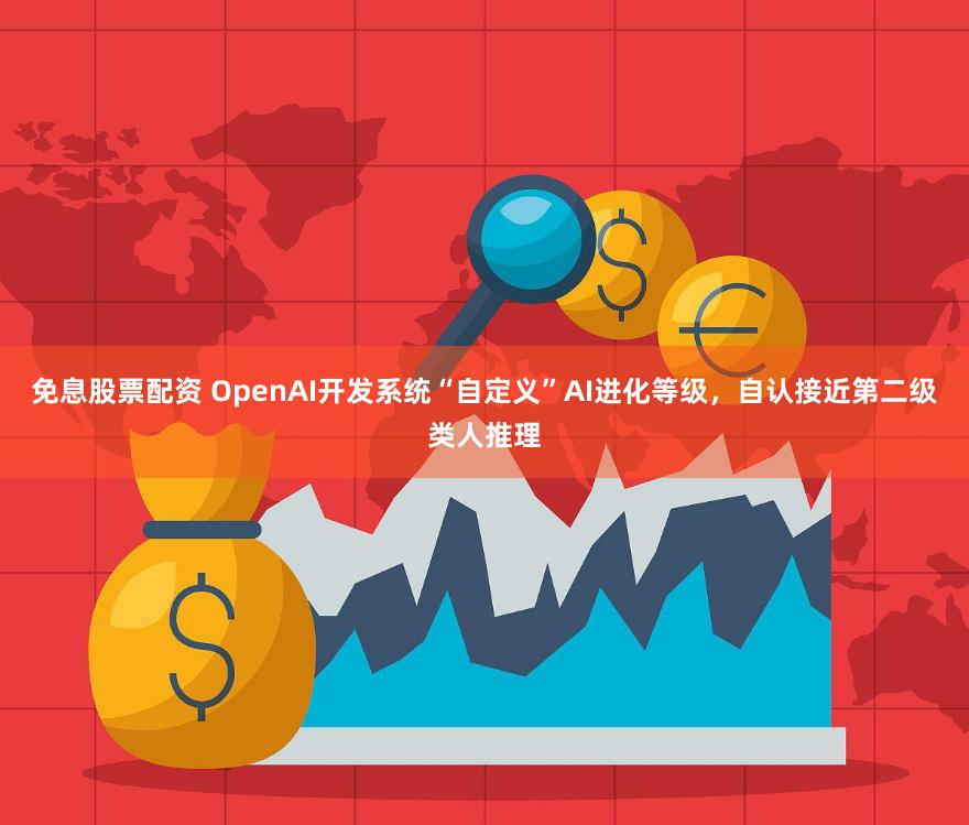 免息股票配资 OpenAI开发系统“自定义”AI进化等级，自认接近第二级类人推理