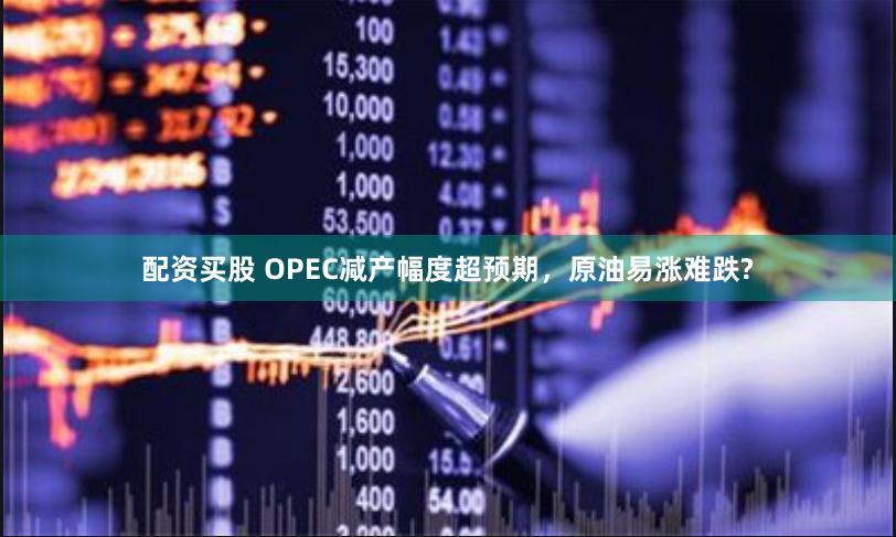 配资买股 OPEC减产幅度超预期，原油易涨难跌?