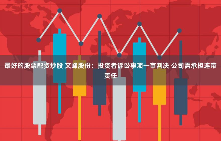 最好的股票配资炒股 文峰股份：投资者诉讼事项一审判决 公司需