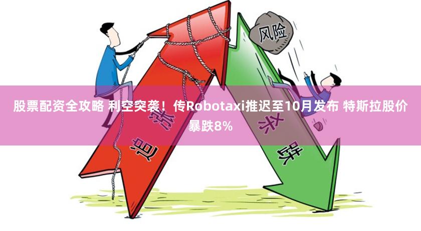 股票配资全攻略 利空突袭！传Robotaxi推迟至10月发布 特斯拉股价暴跌8%