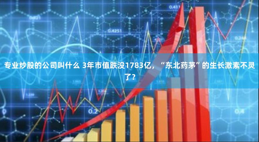 专业炒股的公司叫什么 3年市值跌没1783亿，“东北药茅”的生长激素不灵了？