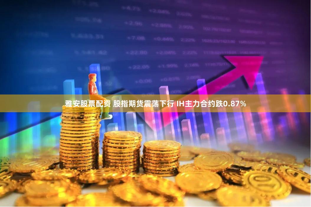 雅安股票配资 股指期货震荡下行 IH主力合约跌0.87%