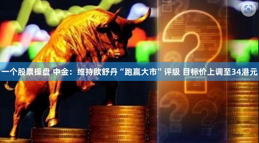 一个股票操盘 中金：维持欧舒丹“跑赢大市”评级 目标价上调至