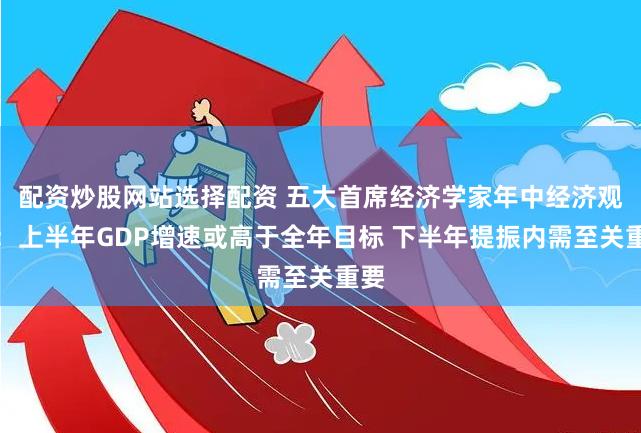 配资炒股网站选择配资 五大首席经济学家年中经济观察：上半年G