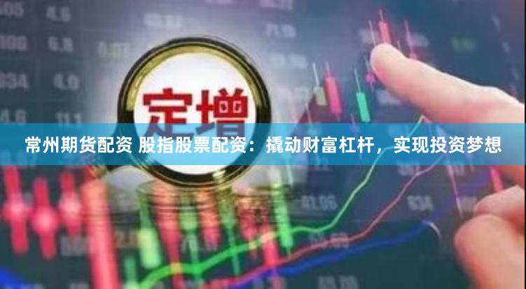 常州期货配资 股指股票配资：撬动财富杠杆，实现投资梦想