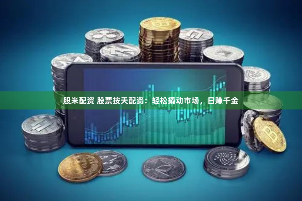 股米配资 股票按天配资：轻松撬动市场，日赚千金