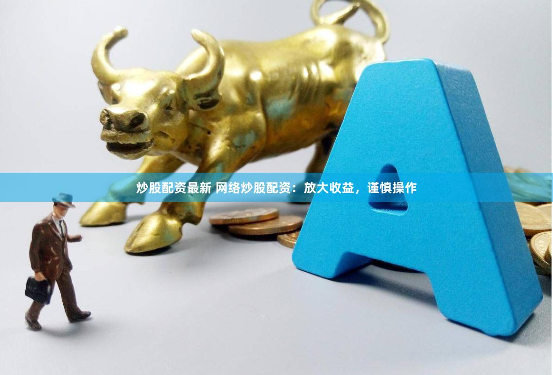 炒股配资最新 网络炒股配资：放大收益，谨慎操作