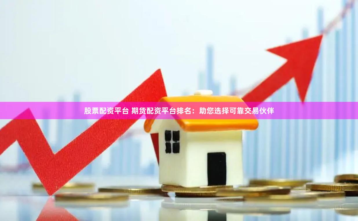 股票配资平台 期货配资平台排名：助您选择可靠交易伙伴