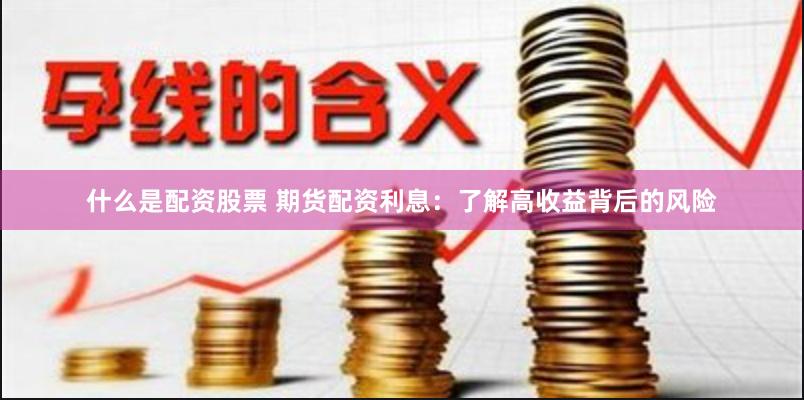 什么是配资股票 期货配资利息：了解高收益背后的风险