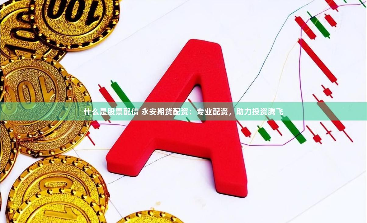 什么是股票配债 永安期货配资：专业配资，助力投资腾飞