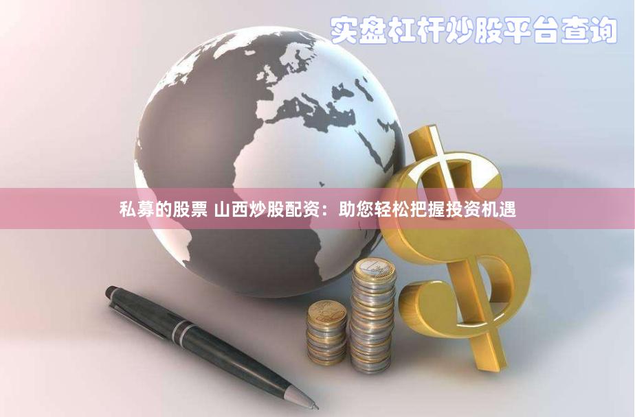 私募的股票 山西炒股配资：助您轻松把握投资机遇