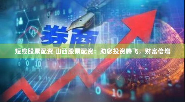 短线股票配资 山西股票配资：助您投资腾飞，财富倍增