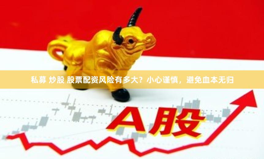 私募 炒股 股票配资风险有多大？小心谨慎，避免血本无归