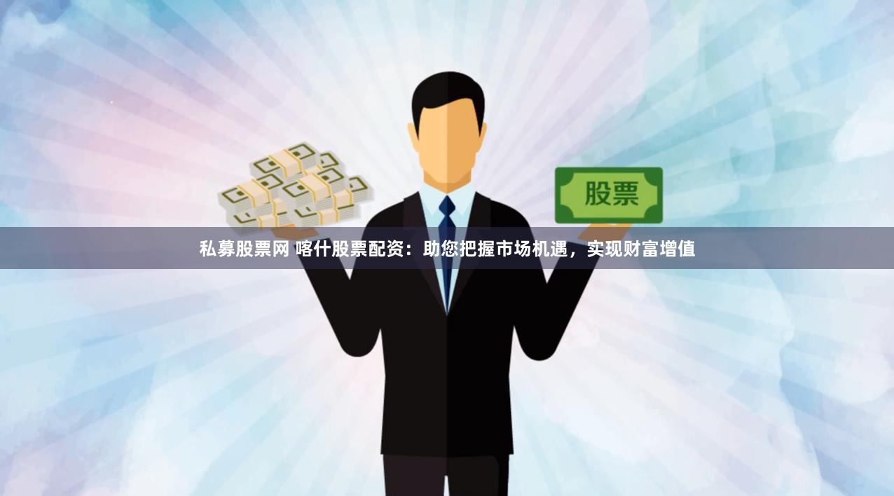 私募股票网 喀什股票配资：助您把握市场机遇，实现财富增值