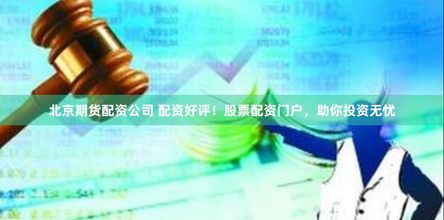 北京期货配资公司 配资好评！股票配资门户，助你投资无忧