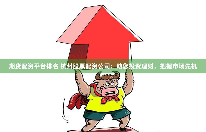 期货配资平台排名 杭州股票配资公司：助您投资理财，把握市场先
