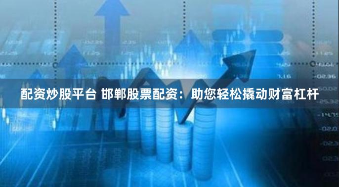 配资炒股平台 邯郸股票配资：助您轻松撬动财富杠杆