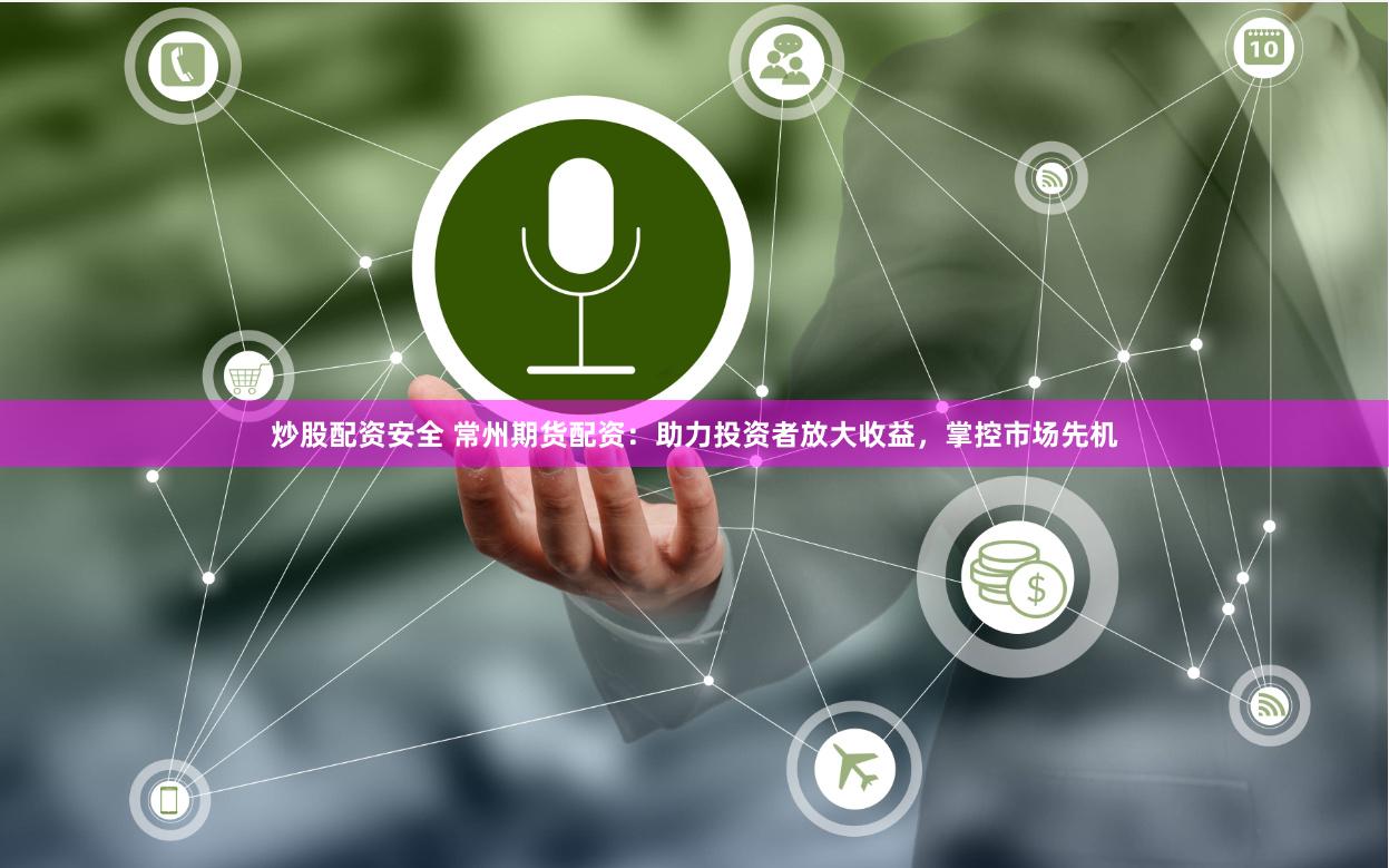炒股配资安全 常州期货配资：助力投资者放大收益，掌控市场先机