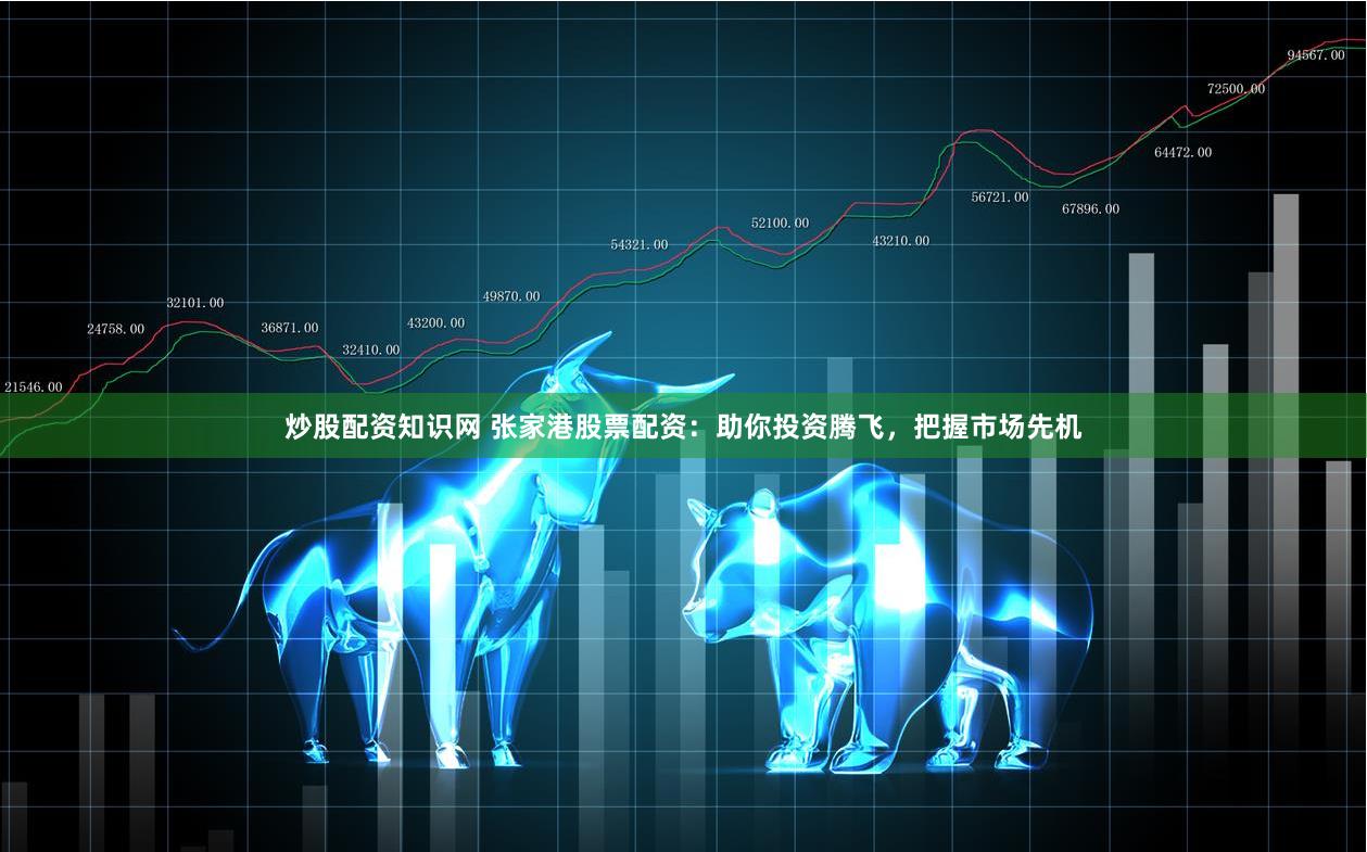 炒股配资知识网 张家港股票配资：助你投资腾飞，把握市场先机