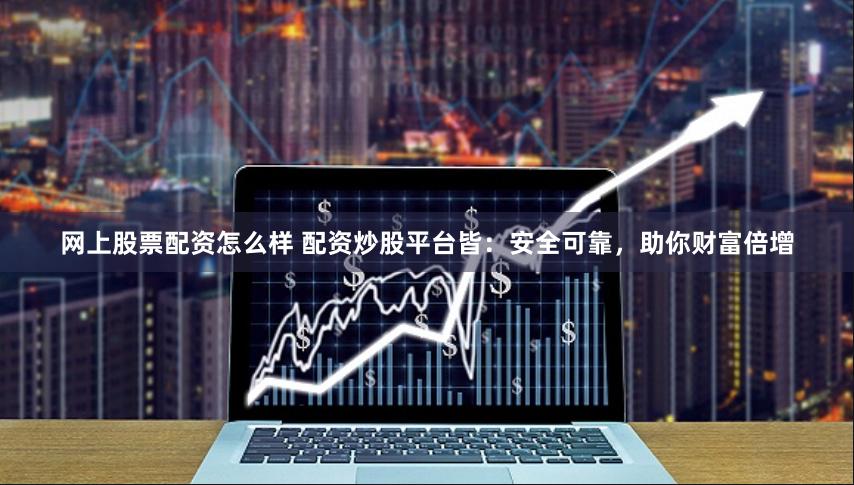 网上股票配资怎么样 配资炒股平台皆：安全可靠，助你财富倍增