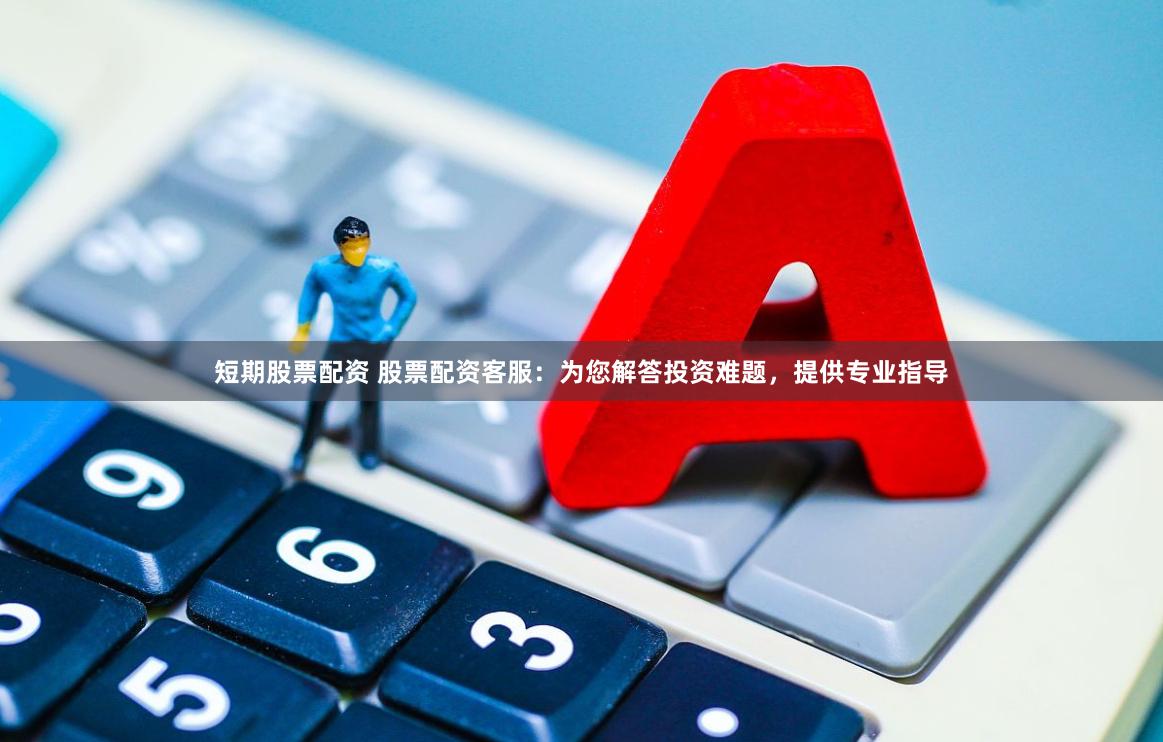 短期股票配资 股票配资客服：为您解答投资难题，提供专业指导