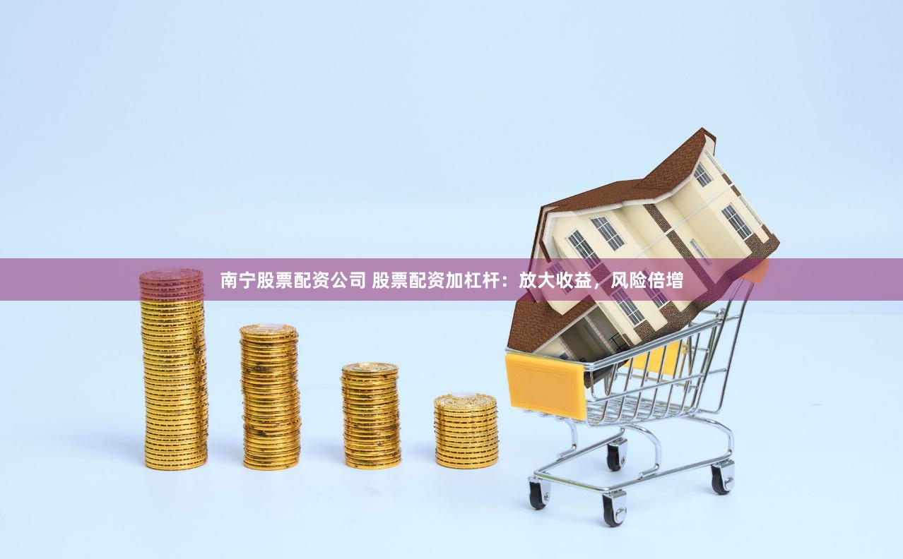 南宁股票配资公司 股票配资加杠杆：放大收益，风险倍增