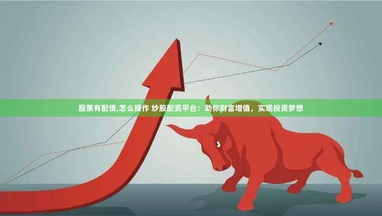 股票有配债,怎么操作 炒股配资平台：助你财富增值，实现投资梦