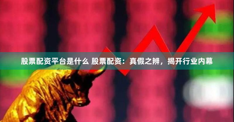 股票配资平台是什么 股票配资：真假之辨，揭开行业内幕