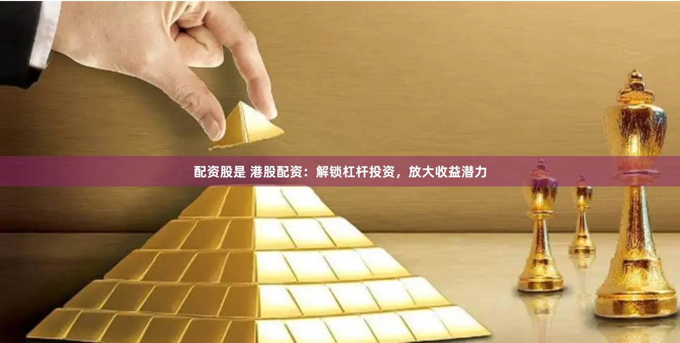 配资股是 港股配资：解锁杠杆投资，放大收益潜力