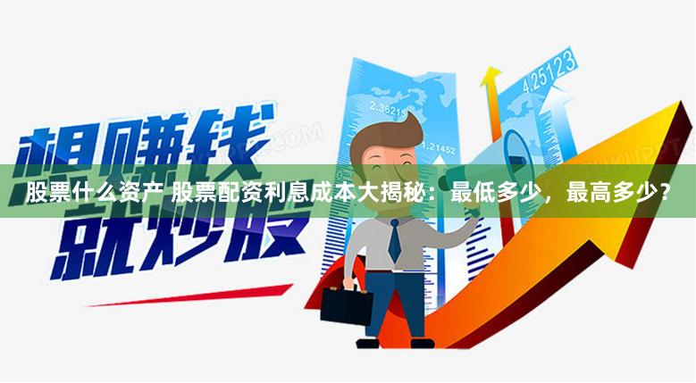 股票什么资产 股票配资利息成本大揭秘：最低多少，最高多少？