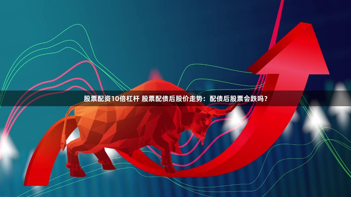 股票配资10倍杠杆 股票配债后股价走势：配债后股票会跌吗？