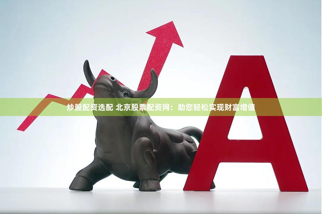 炒股配资选配 北京股票配资网：助您轻松实现财富增值