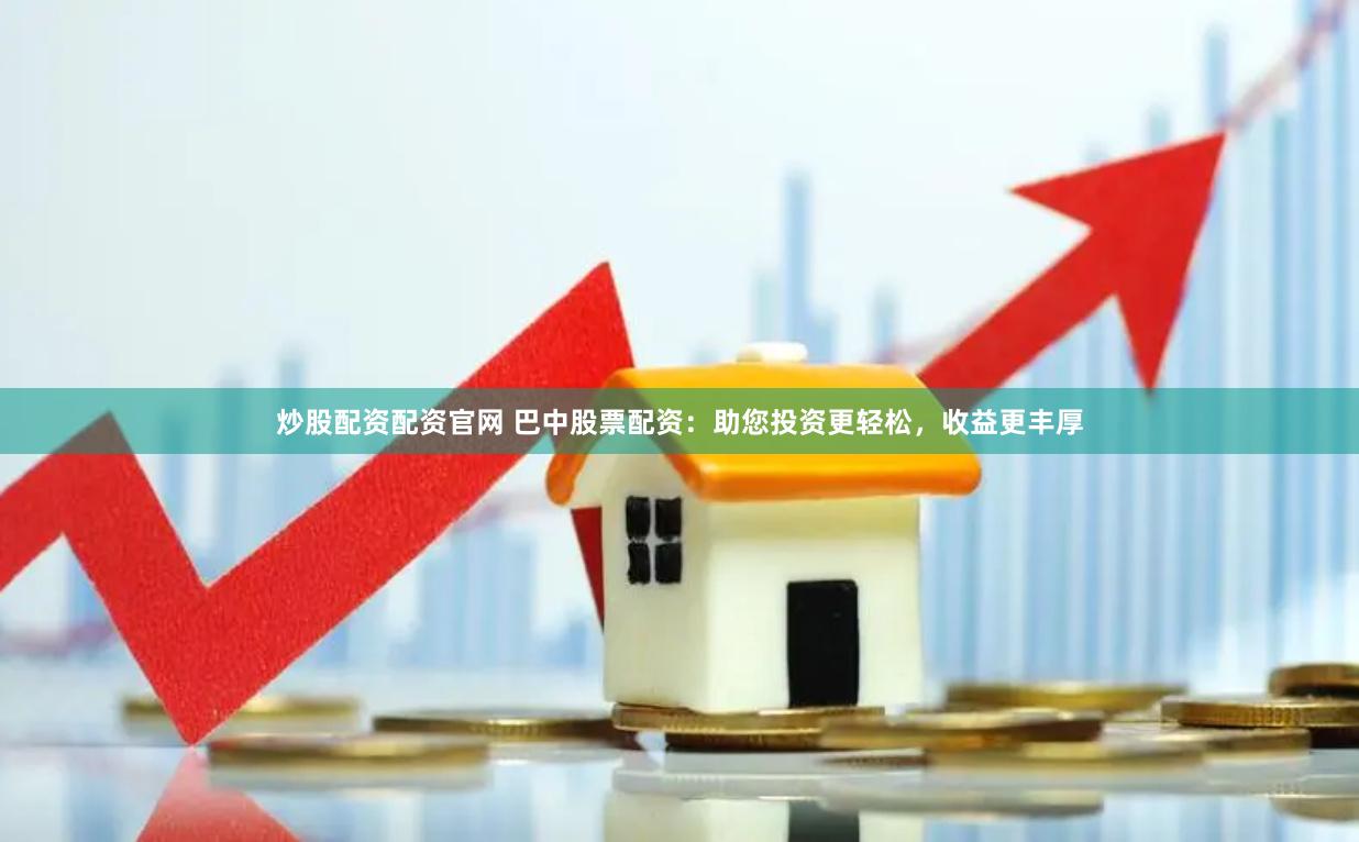 炒股配资配资官网 巴中股票配资：助您投资更轻松，收益更丰厚