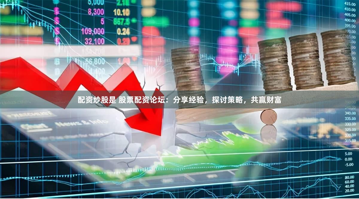 配资炒股是 股票配资论坛：分享经验，探讨策略，共赢财富