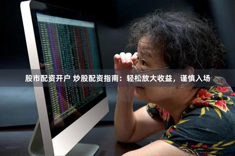 股市配资开户 炒股配资指南：轻松放大收益，谨慎入场