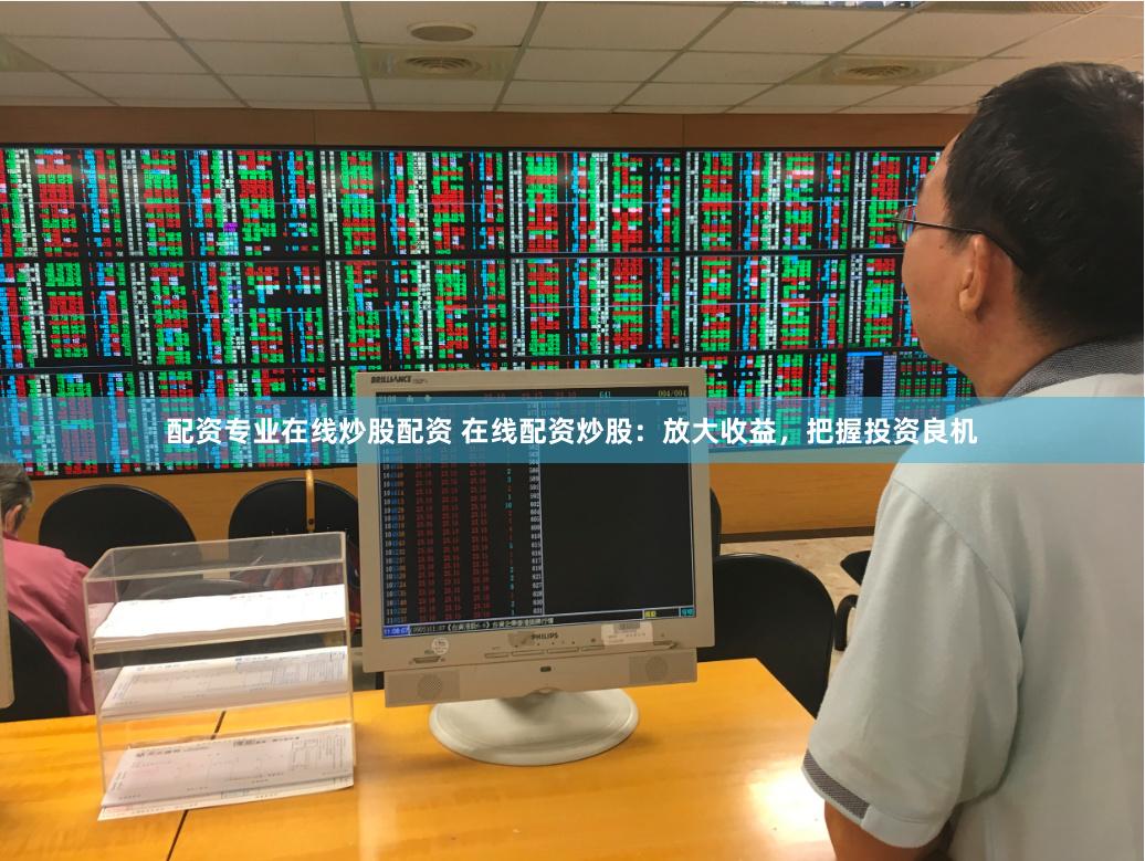 配资专业在线炒股配资 在线配资炒股：放大收益，把握投资良机