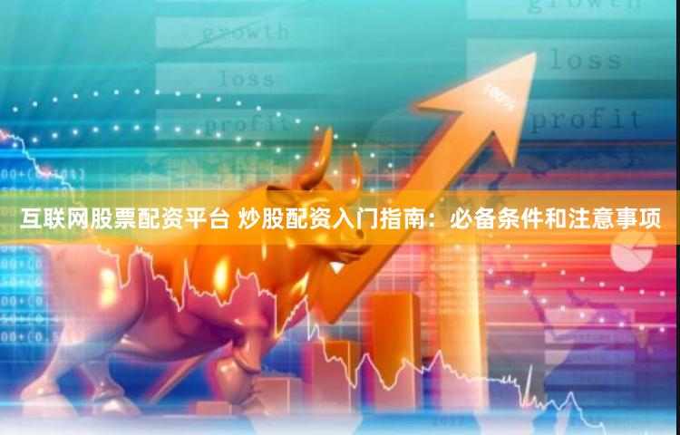 互联网股票配资平台 炒股配资入门指南：必备条件和注意事项