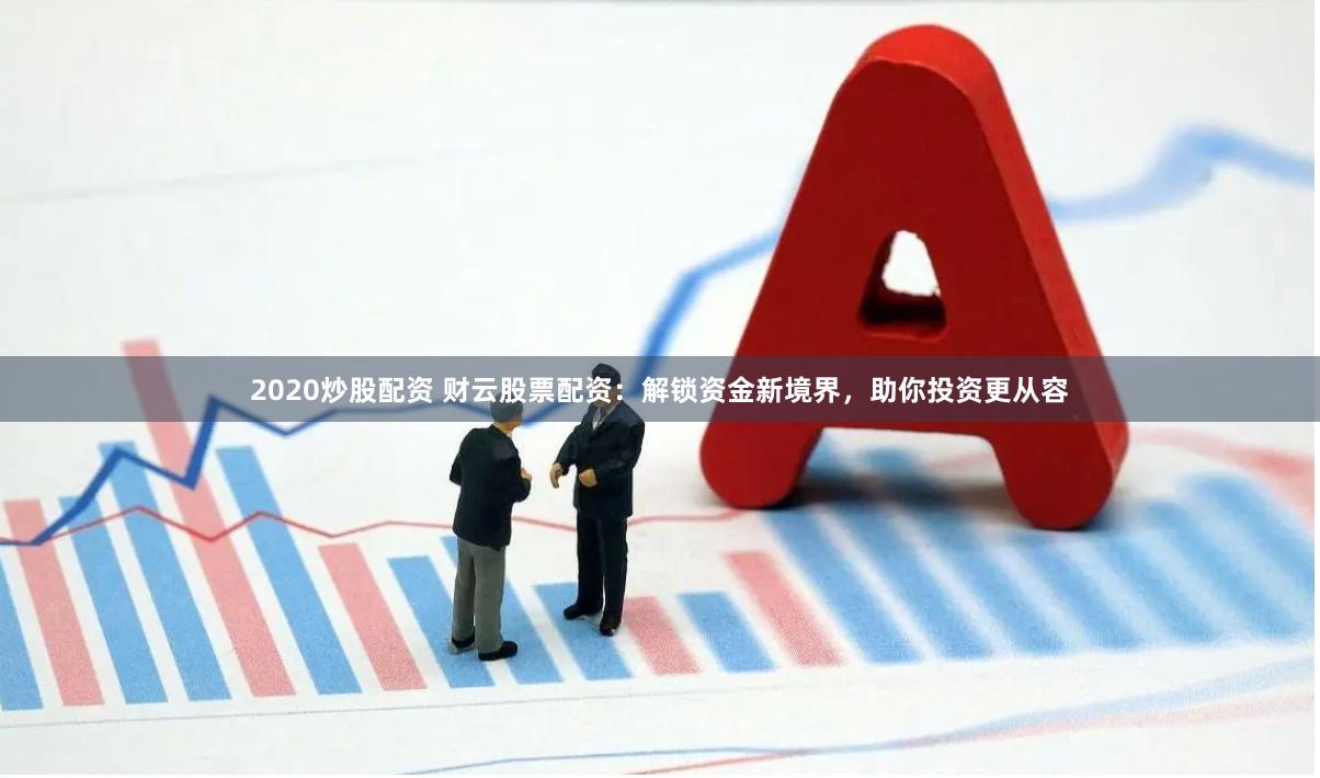 2020炒股配资 财云股票配资：解锁资金新境界，助你投资更从