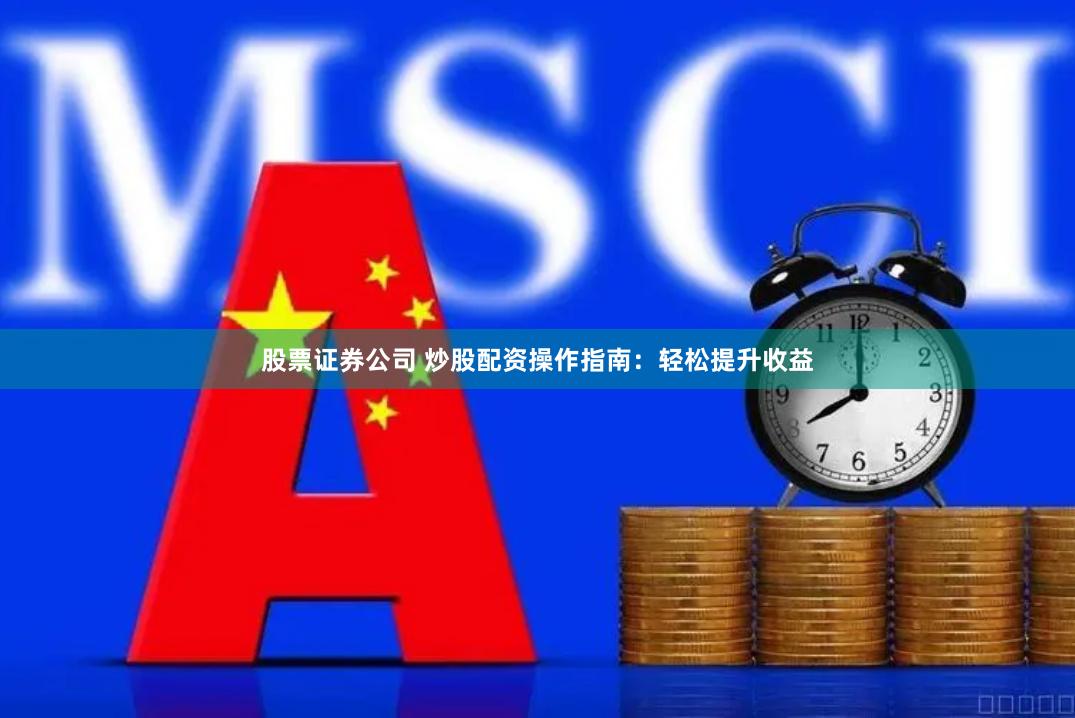 股票证券公司 炒股配资操作指南：轻松提升收益